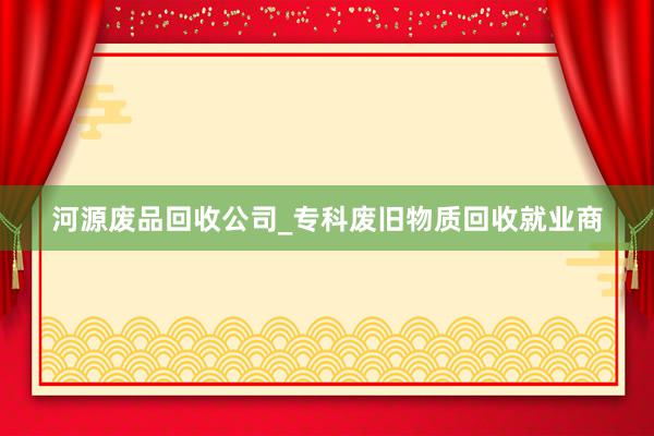 河源废品回收公司_专科废旧物质回收就业商