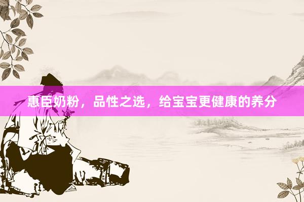 惠臣奶粉，品性之选，给宝宝更健康的养分