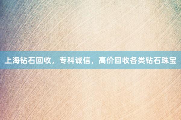 上海钻石回收，专科诚信，高价回收各类钻石珠宝