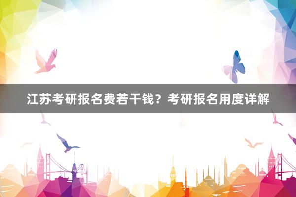 江苏考研报名费若干钱？考研报名用度详解