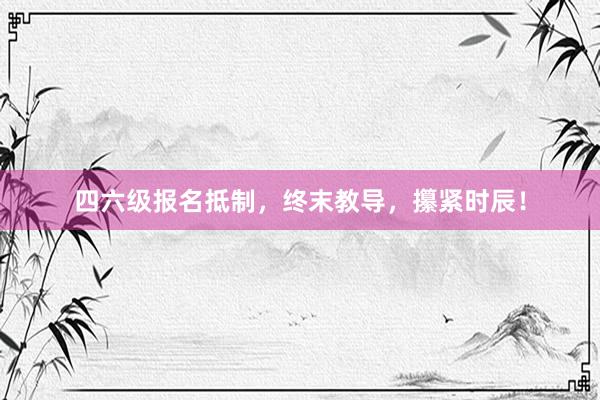 四六级报名抵制，终末教导，攥紧时辰！