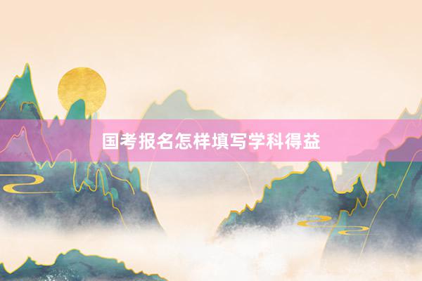 国考报名怎样填写学科得益