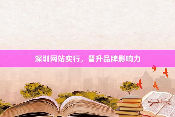 深圳网站实行，晋升品牌影响力