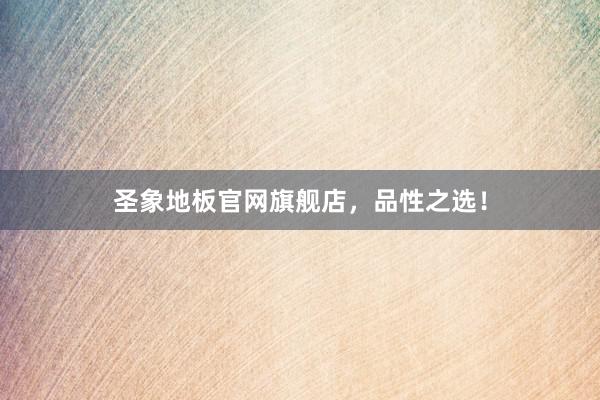 圣象地板官网旗舰店，品性之选！