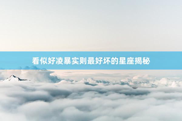 看似好凌暴实则最好坏的星座揭秘