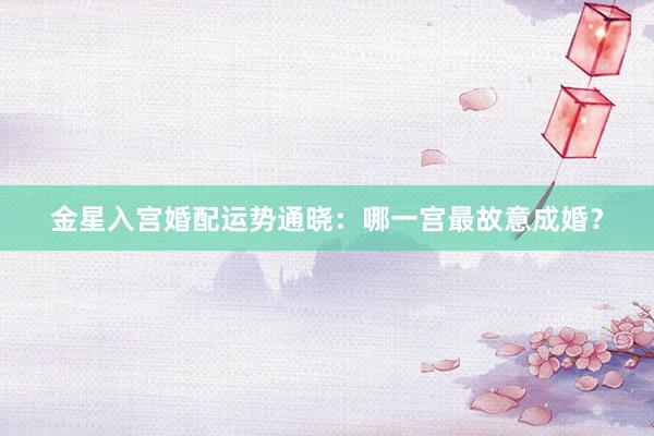 金星入宫婚配运势通晓：哪一宫最故意成婚？