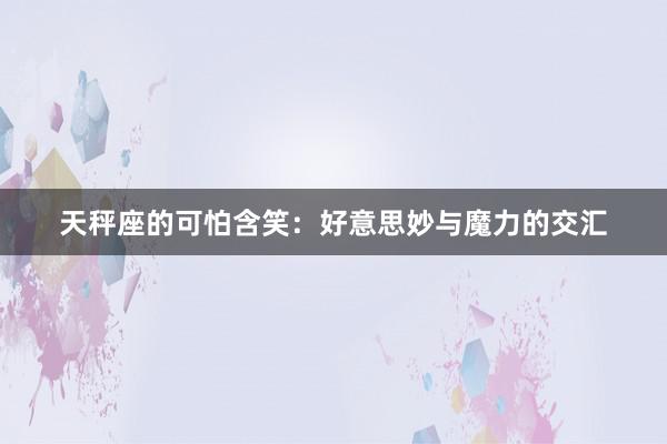 天秤座的可怕含笑：好意思妙与魔力的交汇
