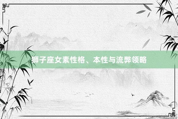 狮子座女素性格、本性与流弊领略