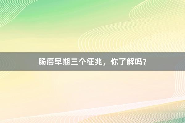 肠癌早期三个征兆，你了解吗？