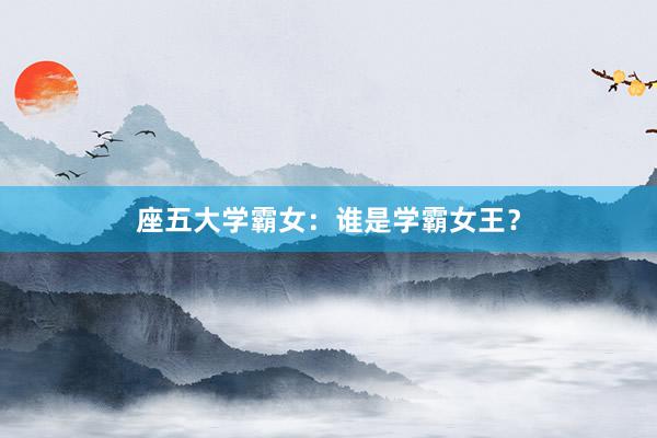 座五大学霸女：谁是学霸女王？