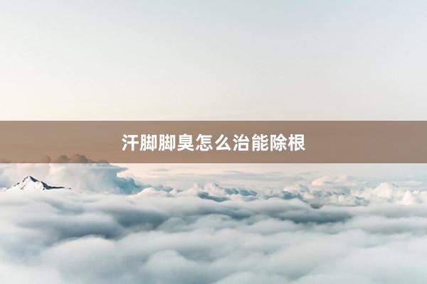 汗脚脚臭怎么治能除根