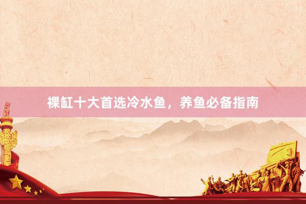 裸缸十大首选冷水鱼，养鱼必备指南