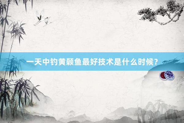 一天中钓黄颡鱼最好技术是什么时候？