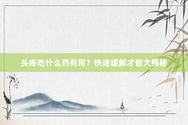 头疼吃什么药有用？快速缓解才智大揭秘