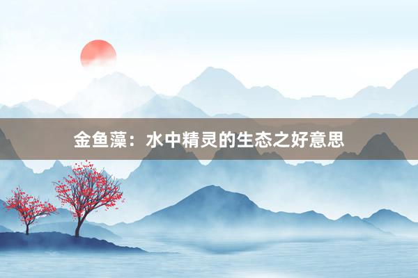 金鱼藻：水中精灵的生态之好意思