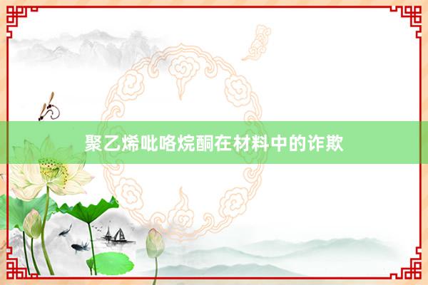 聚乙烯吡咯烷酮在材料中的诈欺