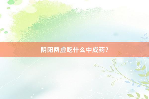阴阳两虚吃什么中成药？