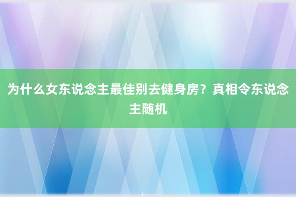 为什么女东说念主最佳别去健身房?真相令东说念主随机